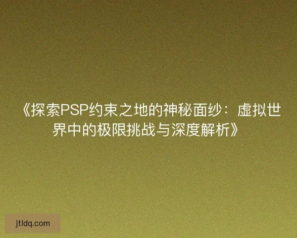 《探索PSP约束之地的神秘面纱：虚拟世界中的极限挑战与深度解析》