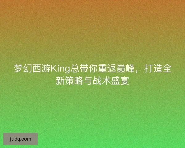 梦幻西游King总带你重返巅峰，打造全新策略与战术盛宴
