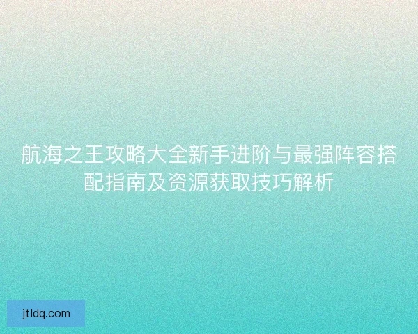 航海之王攻略大全新手进阶与最强阵容搭配指南及资源获取技巧解析
