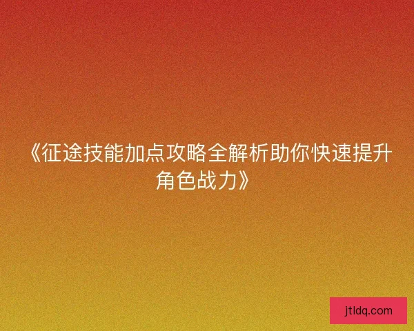 《征途技能加点攻略全解析助你快速提升角色战力》
