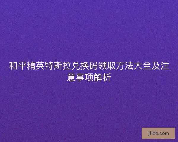和平精英特斯拉兑换码领取方法大全及注意事项解析