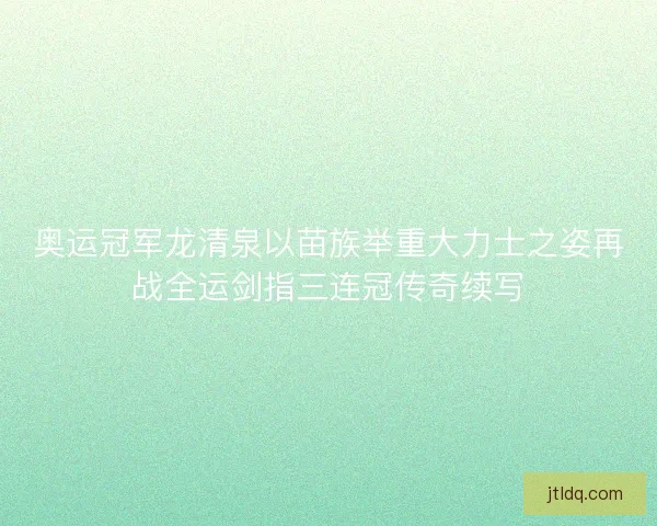 奥运冠军龙清泉以苗族举重大力士之姿再战全运剑指三连冠传奇续写