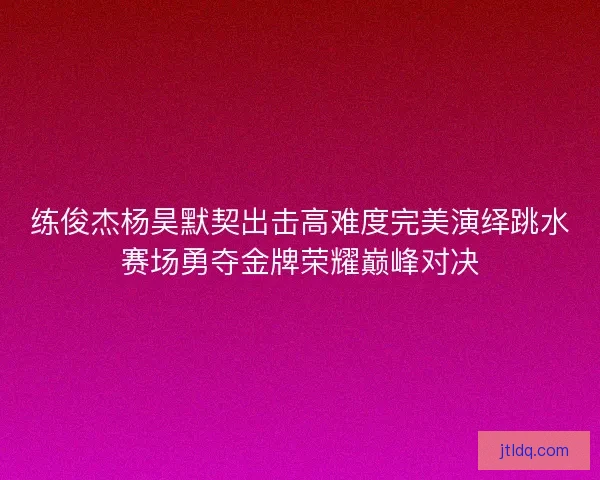 练俊杰杨昊默契出击高难度完美演绎跳水赛场勇夺金牌荣耀巅峰对决