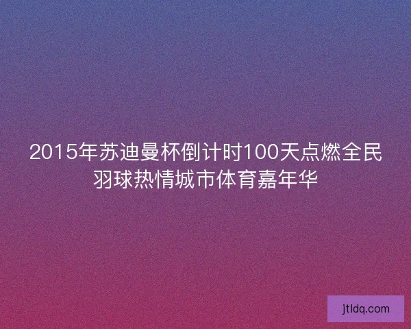 2015年苏迪曼杯倒计时100天点燃全民羽球热情城市体育嘉年华 2015年苏迪曼杯倒计时100天点燃全民羽球热情城市体育嘉年华