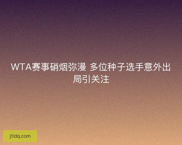 WTA赛事硝烟弥漫 多位种子选手意外出局引关注