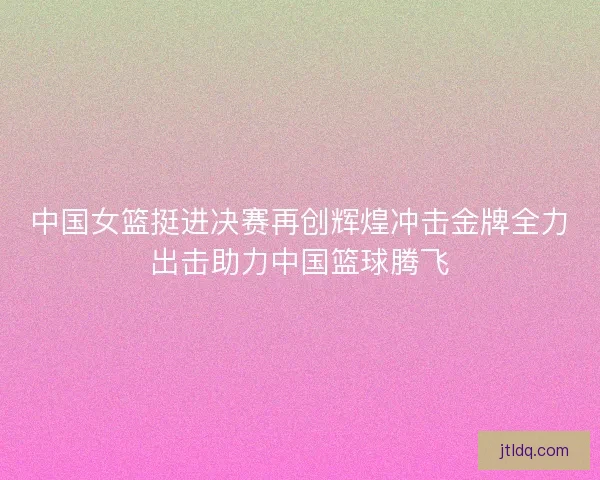 中国女篮挺进决赛再创辉煌冲击金牌全力出击助力中国篮球腾飞 中国女篮挺进决赛再创辉煌冲击金牌全力出击助力中国篮球腾飞