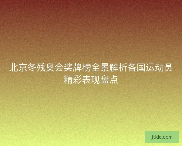 北京冬残奥会奖牌榜全景解析各国运动员精彩表现盘点