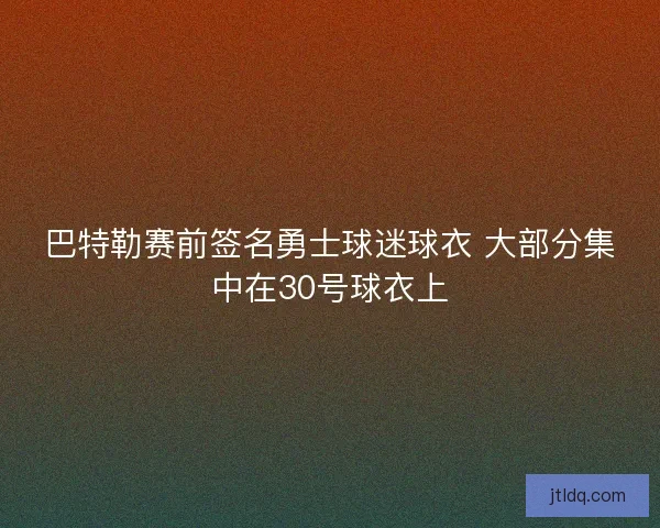巴特勒赛前签名勇士球迷球衣 大部分集中在30号球衣上 巴特勒赛前签名勇士球迷球衣 大部分集中在30号球衣上