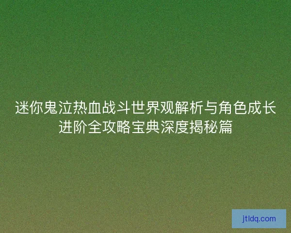 迷你鬼泣热血战斗世界观解析与角色成长进阶全攻略宝典深度揭秘篇