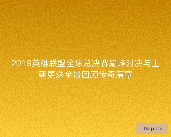 2019英雄联盟全球总决赛巅峰对决与王朝更迭全景回顾传奇篇章