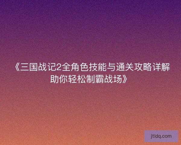 《三国战记2全角色技能与通关攻略详解助你轻松制霸战场》