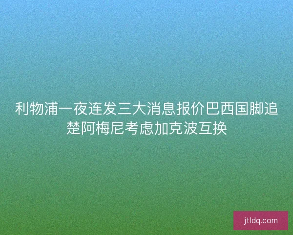 利物浦一夜连发三大消息报价巴西国脚追楚阿梅尼考虑加克波互换