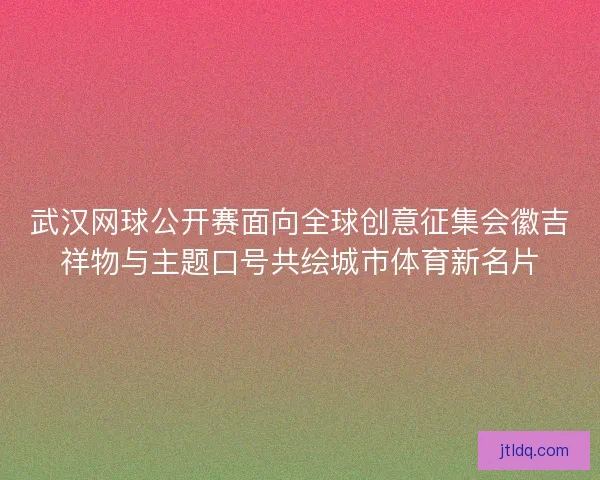 武汉网球公开赛面向全球创意征集会徽吉祥物与主题口号共绘城市体育新名片