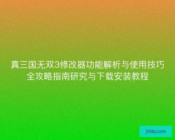 真三国无双3修改器功能解析与使用技巧全攻略指南研究与下载安装教程