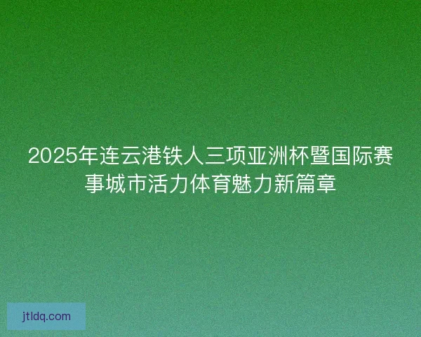 2025年连云港铁人三项亚洲杯暨国际赛事城市活力体育魅力新篇章 2025年连云港铁人三项亚洲杯暨国际赛事城市活力体育魅力新篇章