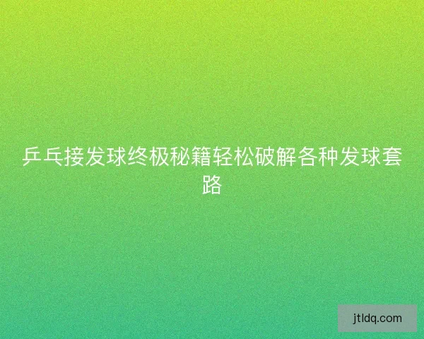 乒乓接发球终极秘籍轻松破解各种发球套路
