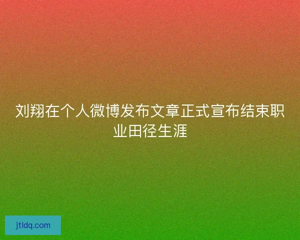 刘翔在个人微博发布文章正式宣布结束职业田径生涯