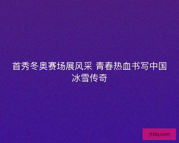 首秀冬奥赛场展风采 青春热血书写中国冰雪传奇 首秀冬奥赛场展风采 青春热血书写中国冰雪传奇