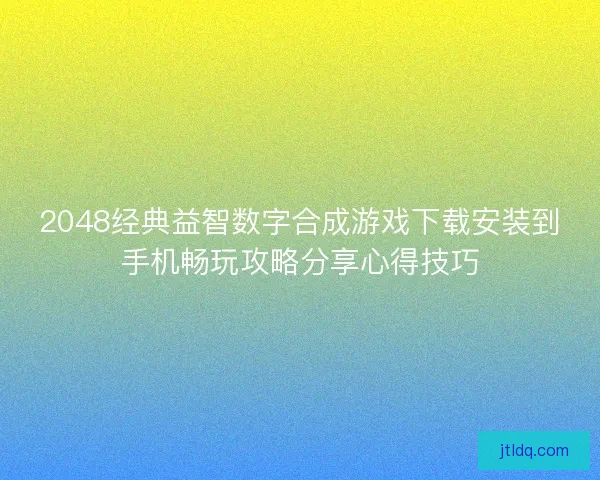 2048经典益智数字合成游戏下载安装到手机畅玩攻略分享心得技巧