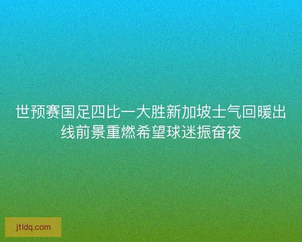 世预赛国足四比一大胜新加坡士气回暖出线前景重燃希望球迷振奋夜