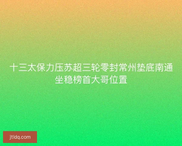 十三太保力压苏超三轮零封常州垫底南通坐稳榜首大哥位置