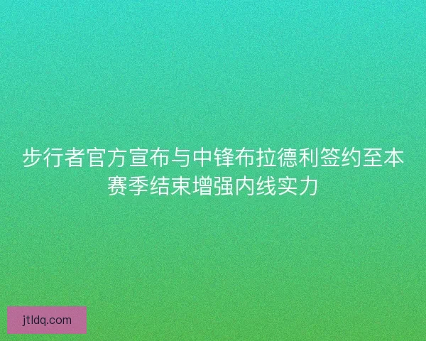 步行者官方宣布与中锋布拉德利签约至本赛季结束增强内线实力