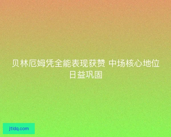 贝林厄姆凭全能表现获赞 中场核心地位日益巩固