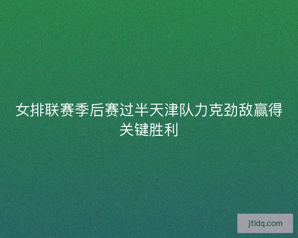 女排联赛季后赛过半天津队力克劲敌赢得关键胜利 女排联赛季后赛过半天津队力克劲敌赢得关键胜利