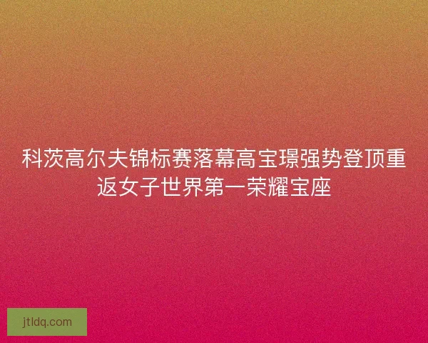 科茨高尔夫锦标赛落幕高宝璟强势登顶重返女子世界第一荣耀宝座 科茨高尔夫锦标赛落幕高宝璟强势登顶重返女子世界第一荣耀宝座