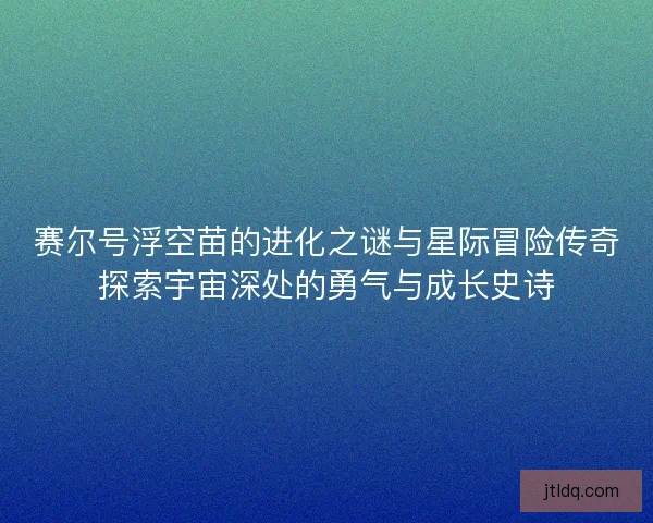 赛尔号浮空苗的进化之谜与星际冒险传奇探索宇宙深处的勇气与成长史诗 赛尔号浮空苗的进化之谜与星际冒险传奇探索宇宙深处的勇气与成长史诗