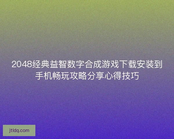 2048经典益智数字合成游戏下载安装到手机畅玩攻略分享心得技巧 2048经典益智数字合成游戏下载安装到手机畅玩攻略分享心得技巧