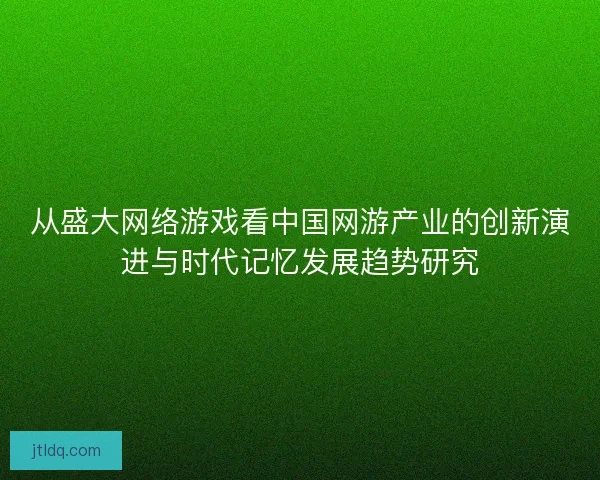 从盛大网络游戏看中国网游产业的创新演进与时代记忆发展趋势研究 从盛大网络游戏看中国网游产业的创新演进与时代记忆发展趋势研究