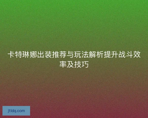 卡特琳娜出装推荐与玩法解析提升战斗效率及技巧 卡特琳娜出装推荐与玩法解析提升战斗效率及技巧