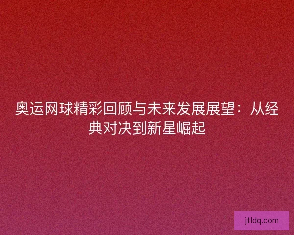奥运网球精彩回顾与未来发展展望:从经典对决到新星崛起 奥运网球精彩回顾与未来发展展望:从经典对决到新星崛起