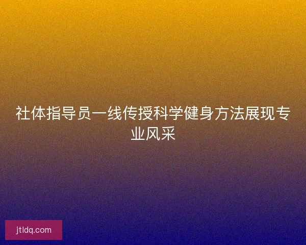 社体指导员一线传授科学健身方法展现专业风采 社体指导员一线传授科学健身方法展现专业风采