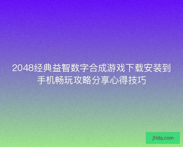 2048经典益智数字合成游戏下载安装到手机畅玩攻略分享心得技巧 2048经典益智数字合成游戏下载安装到手机畅玩攻略分享心得技巧