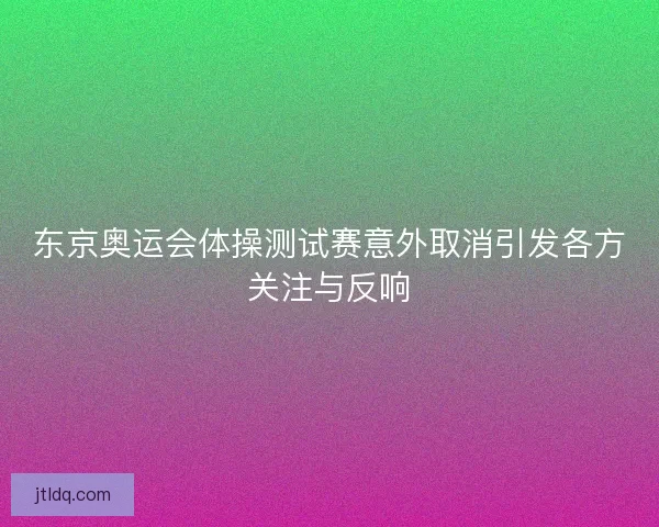 东京奥运会体操测试赛意外取消引发各方关注与反响