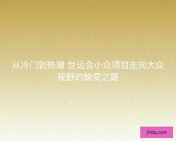 从冷门到热潮 世运会小众项目走向大众视野的蜕变之路 从冷门到热潮 世运会小众项目走向大众视野的蜕变之路