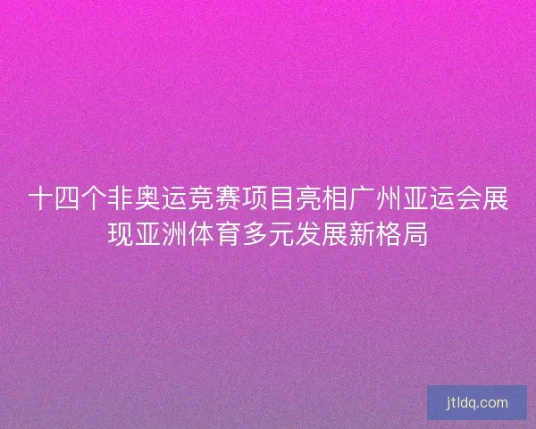 十四个非奥运竞赛项目亮相广州亚运会展现亚洲体育多元发展新格局 十四个非奥运竞赛项目亮相广州亚运会展现亚洲体育多元发展新格局