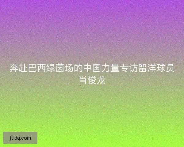 奔赴巴西绿茵场的中国力量专访留洋球员肖俊龙 奔赴巴西绿茵场的中国力量专访留洋球员肖俊龙