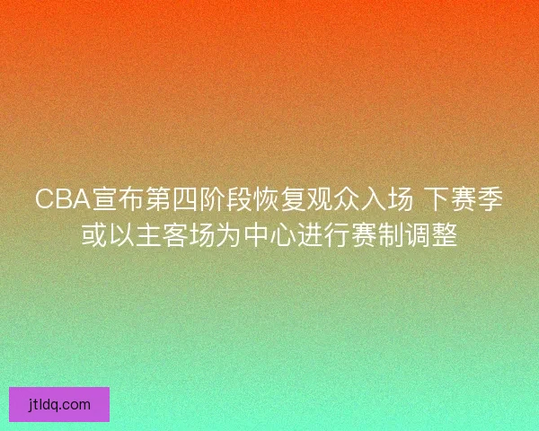 CBA宣布第四阶段恢复观众入场 下赛季或以主客场为中心进行赛制调整 CBA宣布第四阶段恢复观众入场 下赛季或以主客场为中心进行赛制调整